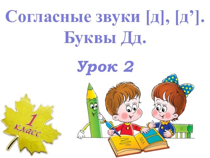 Урок 2Согласные звуки [д], [д’]. Буквы Дд.