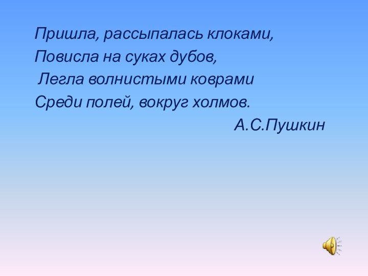 Пришла, рассыпалась клоками,Повисла на суках дубов, Легла волнистыми коврамиСреди полей, вокруг холмов.А.С.Пушкин