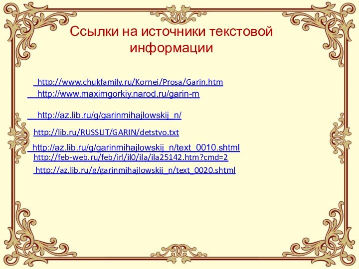 http://www.chukfamily.ru/Kornei/Prosa/Garin.htmhttp://lib.ru/RUSSLIT/GARIN/detstvo.txthttp://feb-web.ru/feb/irl/il0/ila/ila25142.htm?cmd=2 http://az.lib.ru/g/garinmihajlowskij_n/text_0020.shtml  http://www.maximgorkiy.narod.ru/garin-m   http://az.lib.ru/g/garinmihajlowskij_n/   http://az.lib.ru/g/garinmihajlowskij_n/text_0010.shtmlСсылки на источники текстовой информации