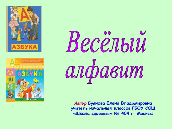 ВесёлыйалфавитАвтор Буянова Елена Владимировна учитель начальных классов ГБОУ СОШ «Школа здоровья» № 404 г. Москвы