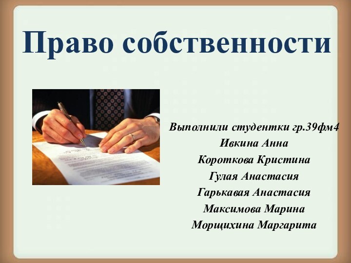 Право собственностиВыполнили студентки гр.39фм4Ивкина АннаКороткова КристинаГулая АнастасияГарькавая АнастасияМаксимова МаринаМорщихина Маргарита