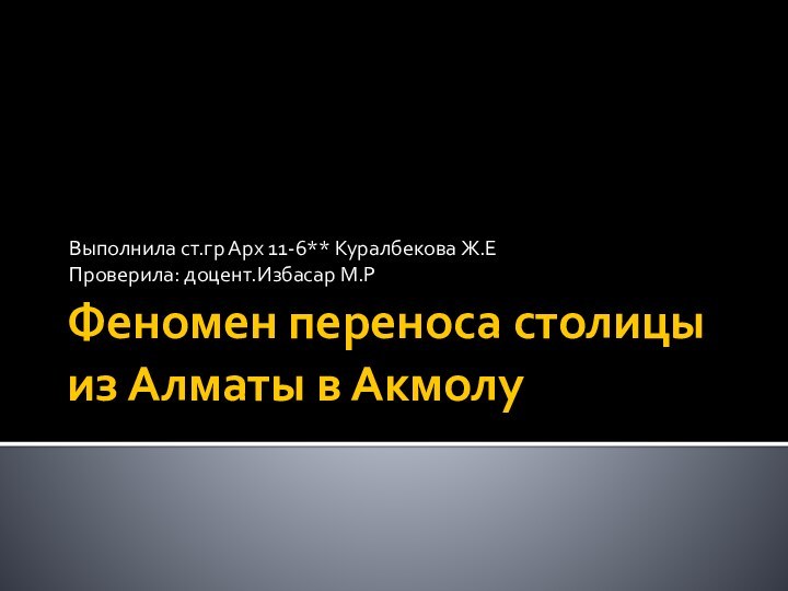 Феномен переноса столицы из Алматы в АкмолуВыполнила ст.гр Арх 11-6** Куралбекова Ж.ЕПроверила: доцент.Избасар М.Р