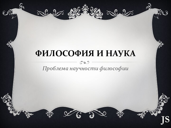 ФИЛОСОФИЯ И НАУКАПроблема научности философииJS