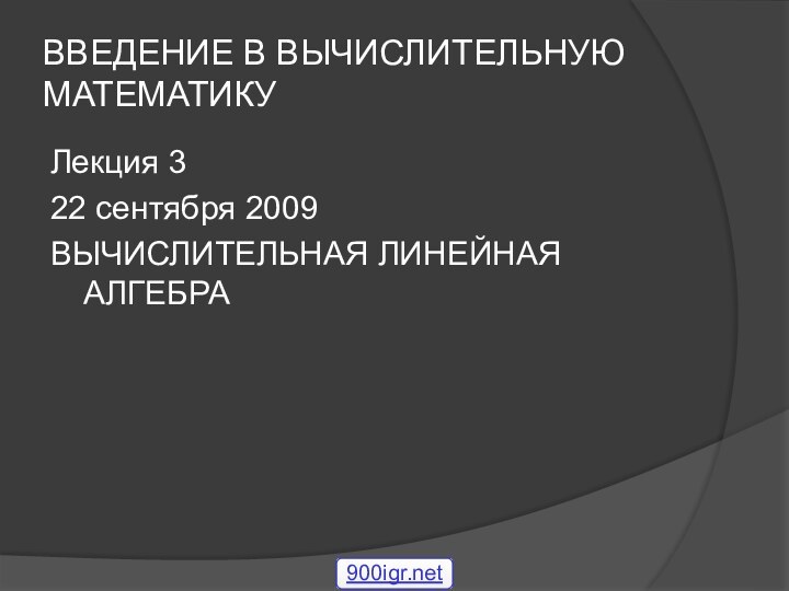 ВВЕДЕНИЕ В ВЫЧИСЛИТЕЛЬНУЮ МАТЕМАТИКУЛекция 322 сентября 2009ВЫЧИСЛИТЕЛЬНАЯ ЛИНЕЙНАЯ АЛГЕБРА