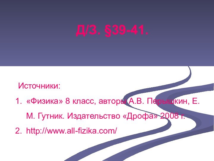 Д/З. §39-41.Источники:«Физика» 8 класс, авторы А.В. Перышкин, Е.М. Гутник. Издательство «Дрофа» 2008 г. http://www.all-fizika.com/