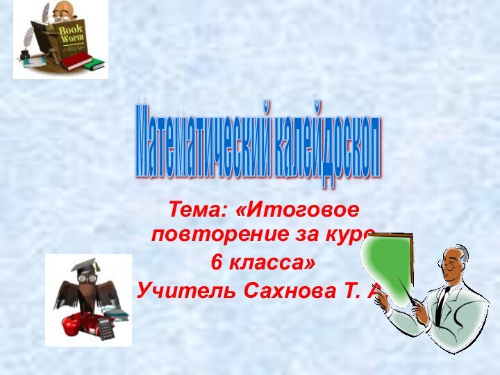 Тема: «Итоговое повторение за курс 6 класса»Учитель Сахнова Т. А.Математический калейдоскоп