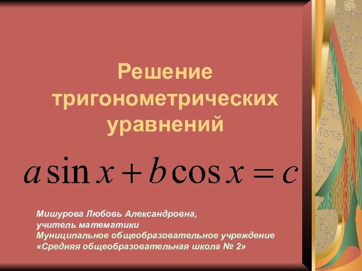 Решение тригонометрических уравненийМишурова Любовь Александровна,учитель математикиМуниципальное общеобразовательное учреждение«Средняя общеобразовательная школа № 2»