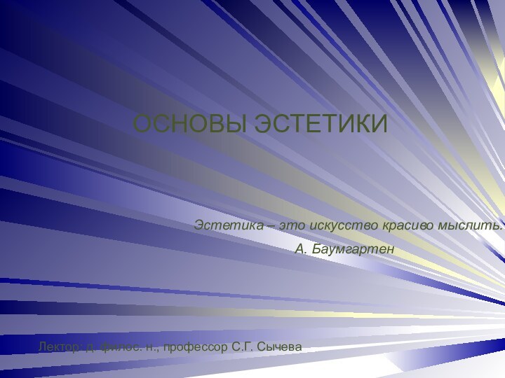 ОСНОВЫ ЭСТЕТИКИЭстетика – это искусство красиво мыслить.				А. БаумгартенЛектор: д. филос. н., профессор С.Г. Сычева