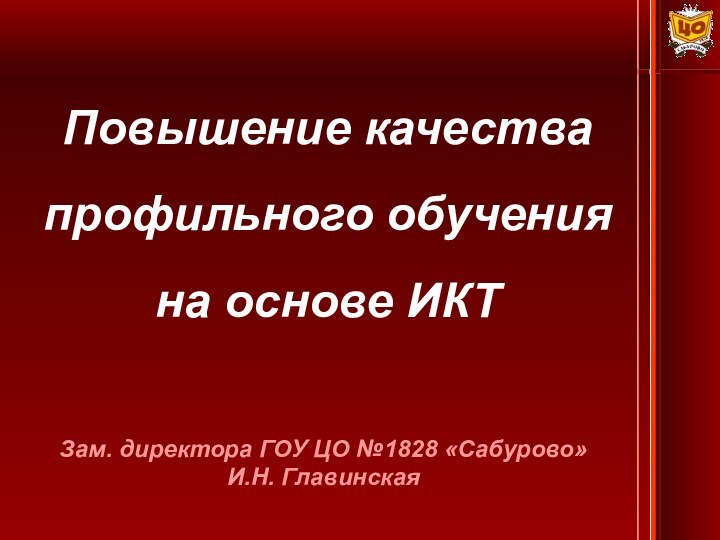 Зам. директора ГОУ ЦО №1828 «Сабурово» И.Н. Главинская Повышение качества профильного обучения на основе ИКТ