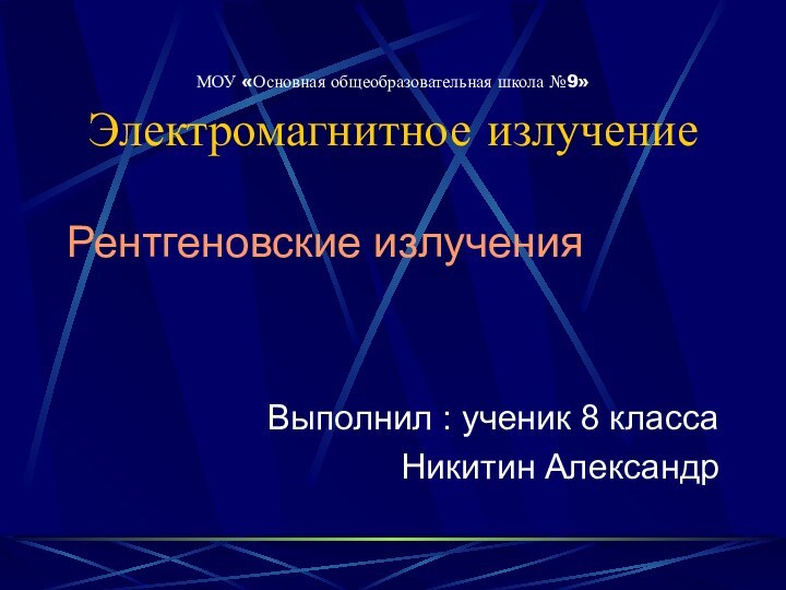 МОУ «Основная общеобразовательная школа №9» Электромагнитное излучениеРентгеновские излучения Выполнил : ученик 8 классаНикитин Александр