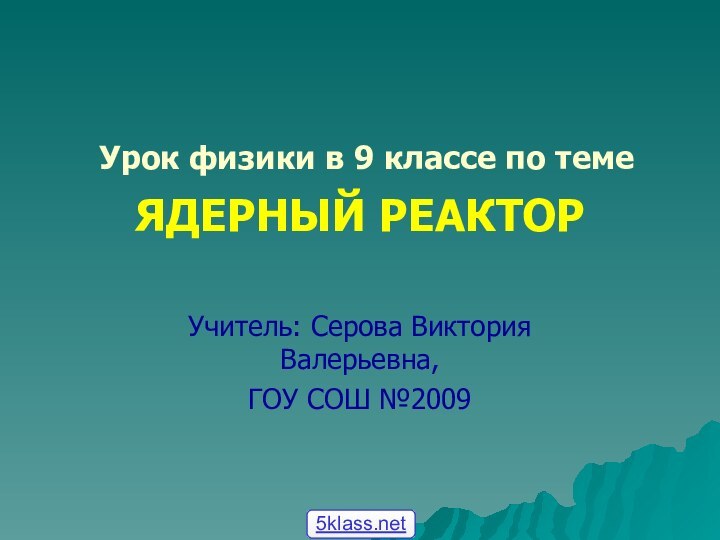 Урок физики в 9 классе по темеЯДЕРНЫЙ РЕАКТОРУчитель: Серова Виктория Валерьевна, ГОУ СОШ №2009