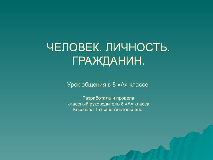 ЧЕЛОВЕК. ЛИЧНОСТЬ. ГРАЖДАНИН.  Урок общения в 8 «А» классе.  Разработала