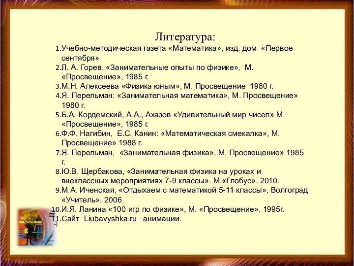 Литература:Учебно-методическая газета «Математика», изд. дом «Первое сентября»Л. А. Горев, «Занимательные опыты по