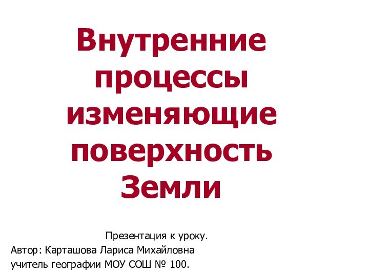 Внутренние процессы изменяющие поверхность ЗемлиПрезентация к уроку.Автор: Карташова Лариса Михайловнаучитель географии МОУ СОШ № 100.