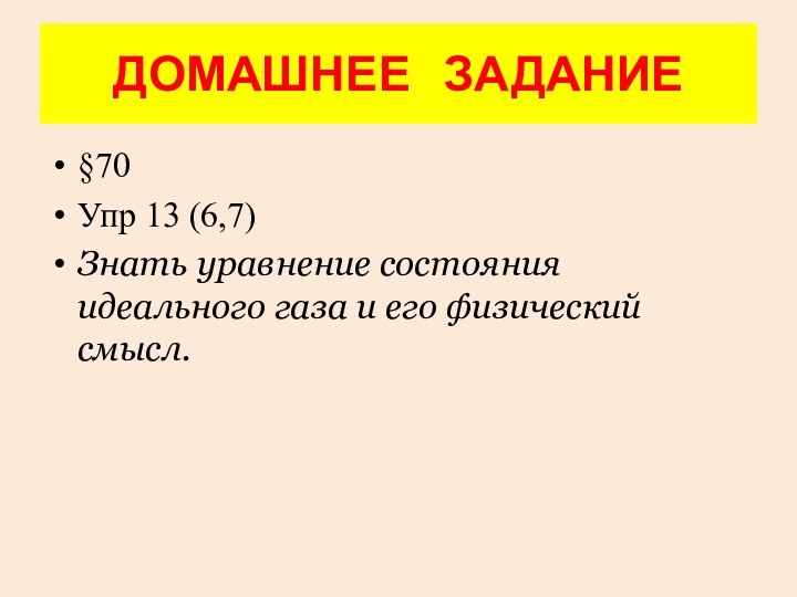 ДОМАШНЕЕ  ЗАДАНИЕ§70Упр 13 (6,7)Знать уравнение состояния идеального газа и его физический смысл.