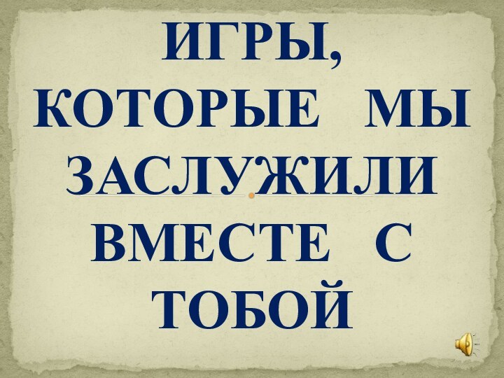 ИГРЫ,  КОТОРЫЕ  МЫ ЗАСЛУЖИЛИ  ВМЕСТЕ  С ТОБОЙ