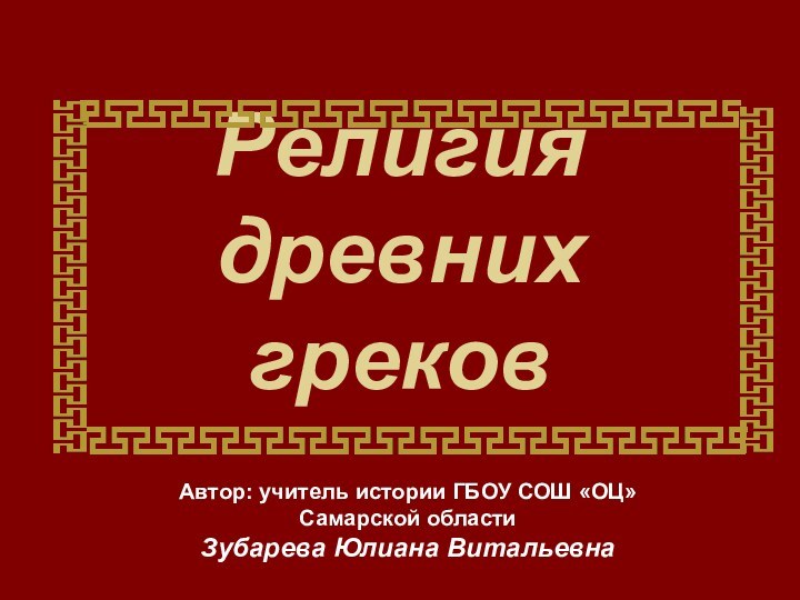 Религия  древних грековАвтор: учитель истории ГБОУ СОШ «ОЦ» Самарской областиЗубарева Юлиана Витальевна