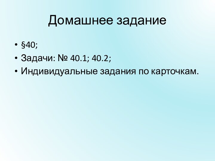 Домашнее задание§40;Задачи: № 40.1; 40.2;Индивидуальные задания по карточкам.