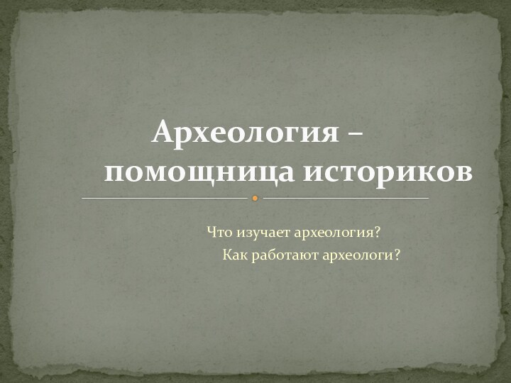 Что изучает археология?     Как работают археологи?