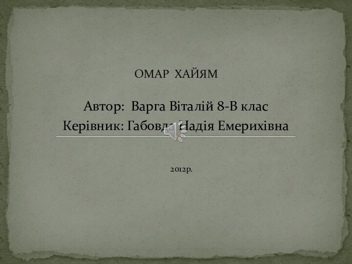 Автор: Варга Віталій 8-В класКерівник: Габовда Надія Емерихівна   2012р.ОМАР ХАЙЯМ