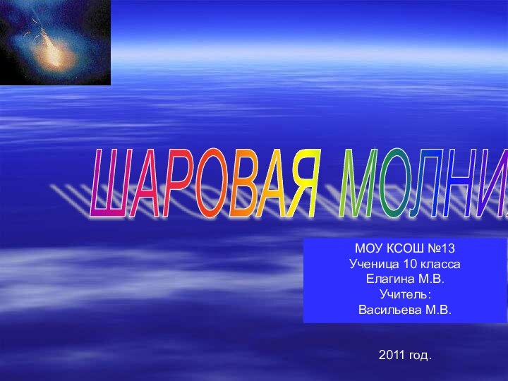 ШАРОВАЯ МОЛНИЯ МОУ КСОШ №13Ученица 10 классаЕлагина М.В.Учитель:Васильева М.В.2011 год.