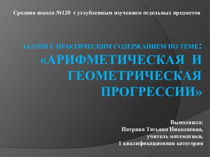 Задачи с практическим содержанием по теме:  «Арифметическая и геометрическая прогрессии»Выполнила:Патрина Татьяна