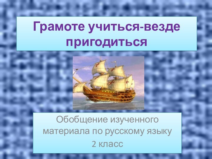 Грамоте учиться-везде пригодитьсяОбобщение изученного материала по русскому языку 2 класс