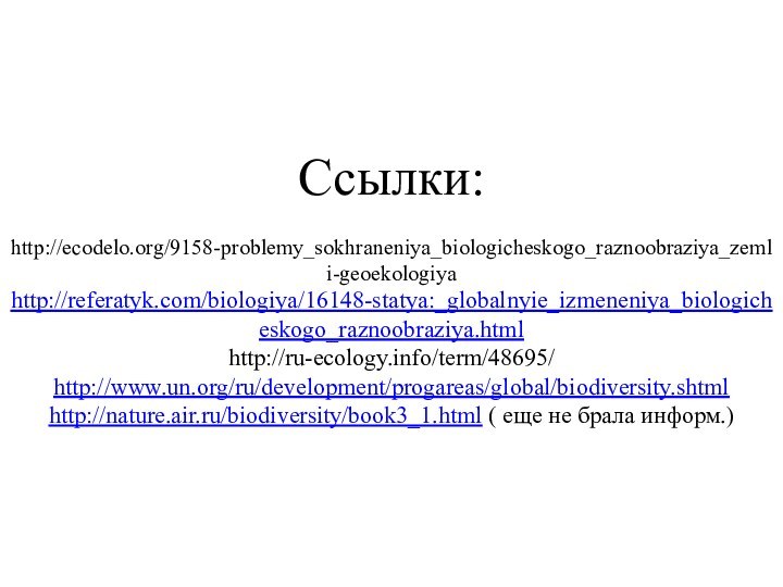 Ссылки:  http://ecodelo.org/9158-problemy_sokhraneniya_biologicheskogo_raznoobraziya_zemli-geoekologiya  http://referatyk.com/biologiya/16148-statya:_globalnyie_izmeneniya_biologicheskogo_raznoobraziya.html http://ru-ecology.info/term/48695/ http://www.un.org/ru/development/progareas/global/biodiversity.shtml http://nature.air.ru/biodiversity/book3_1.html ( еще не брала информ.)