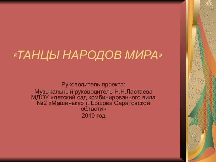 «ТАНЦЫ НАРОДОВ МИРА» Руководитель проекта: Музыкальный руководитель Н.Н.Ластаева МДОУ «детский сад комбинированного