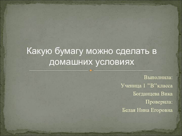 Выполнила:Ученица 1 ’’В’’классаБогданцева ВикаПроверила:Белая Нина ЕгоровнаКакую бумагу можно сделать в домашних условиях