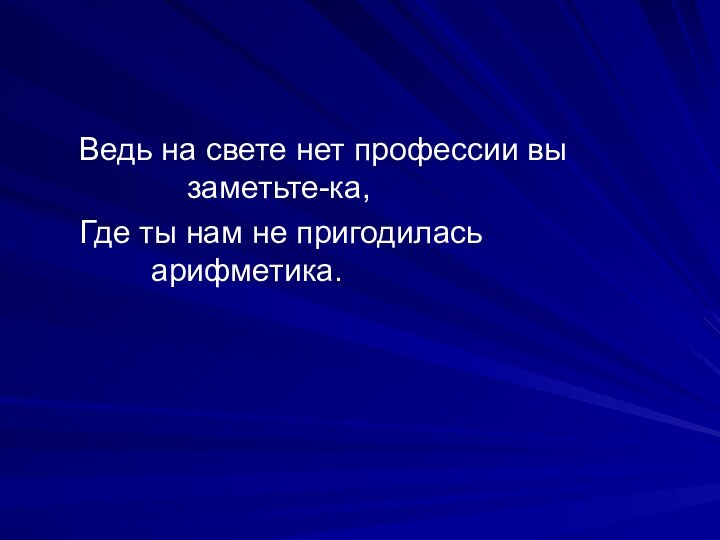 Ведь на свете нет профессии вы 							заметьте-ка,	Где ты нам не пригодилась 								арифметика.