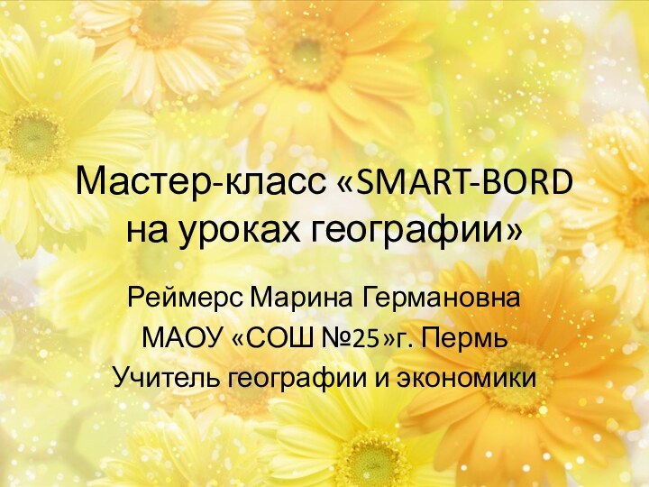 Мастер-класс «SMART-BORD на уроках географии»Реймерс Марина ГермановнаМАОУ «СОШ №25»г. ПермьУчитель географии и экономики