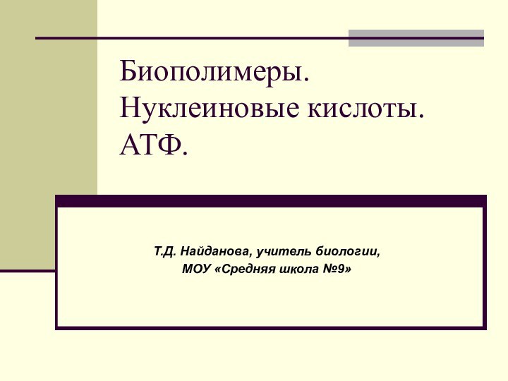 Биополимеры. Нуклеиновые кислоты. АТФ. Т.Д. Найданова, учитель биологии,МОУ «Средняя школа №9»