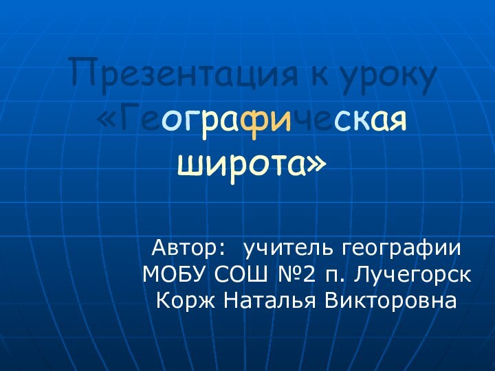 Презентация к уроку «Географическая широта»Автор: учитель географии МОБУ СОШ №2 п. Лучегорск Корж Наталья Викторовна