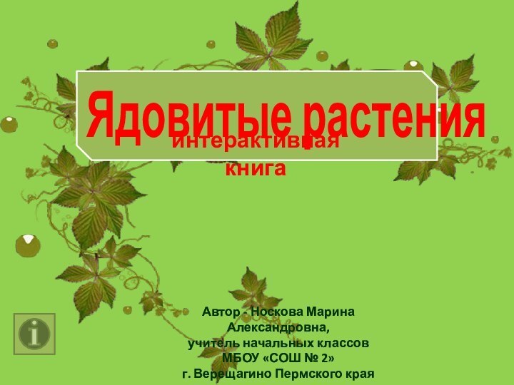 Ядовитые растенияинтерактивная книгаАвтор - Носкова Марина Александровна, учитель начальных классовМБОУ «СОШ № 2»г. Верещагино Пермского края