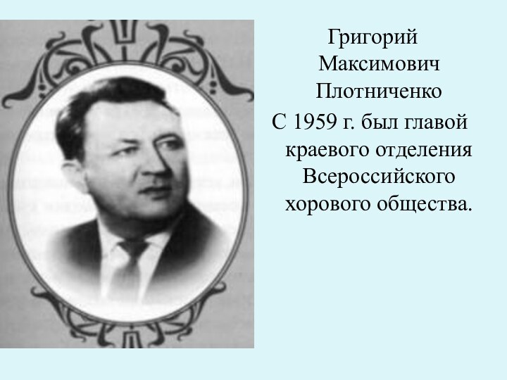 Григорий Максимович ПлотниченкоС 1959 г. был главой краевого отделения Всероссийского хорового общества.