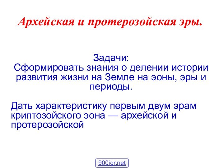 Архейская и протерозойская эры.Задачи:Сформировать знания о делении истории развития жизни на Земле