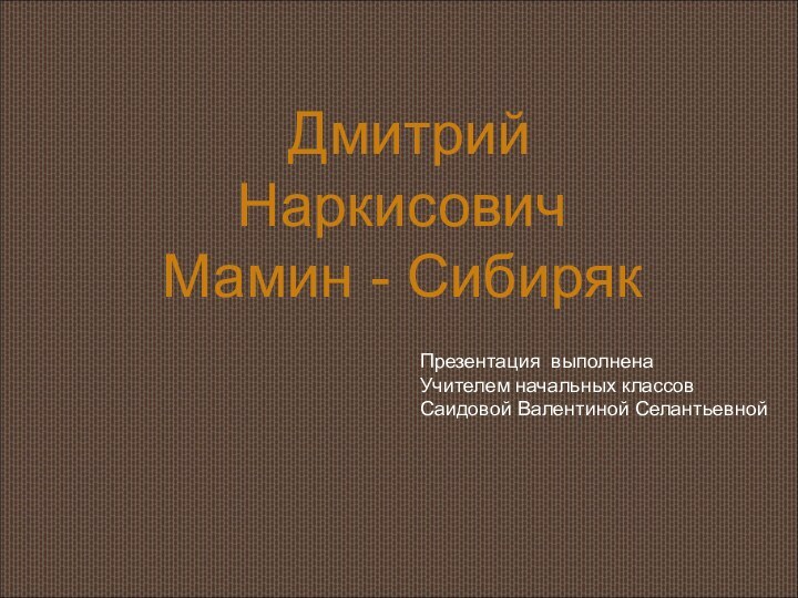 Дмитрий Наркисович  Мамин - СибирякПрезентация выполненаУчителем начальных классовСаидовой Валентиной Селантьевной