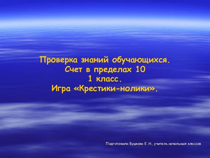 Проверка знаний обучающихся.Счет в пределах 101 класс.Игра «Крестики-нолики».Подготовила Бушкова Е. Н., учитель начальных классов