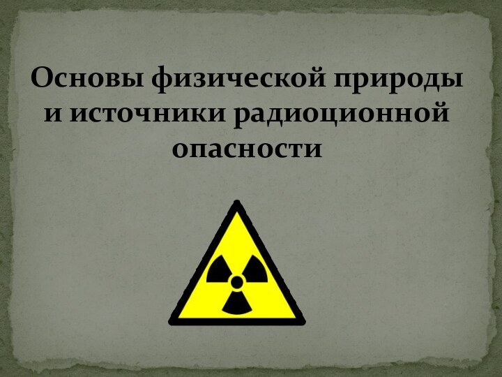 Основы физической природы и источники радиоционной опасности