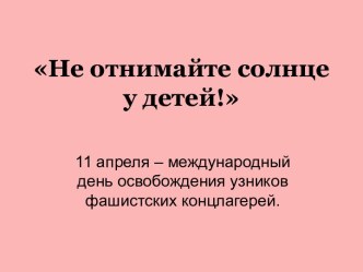 11 апреля - международный день освобождения узников фашистских концлагерей Не отнимайте солнце у детей!