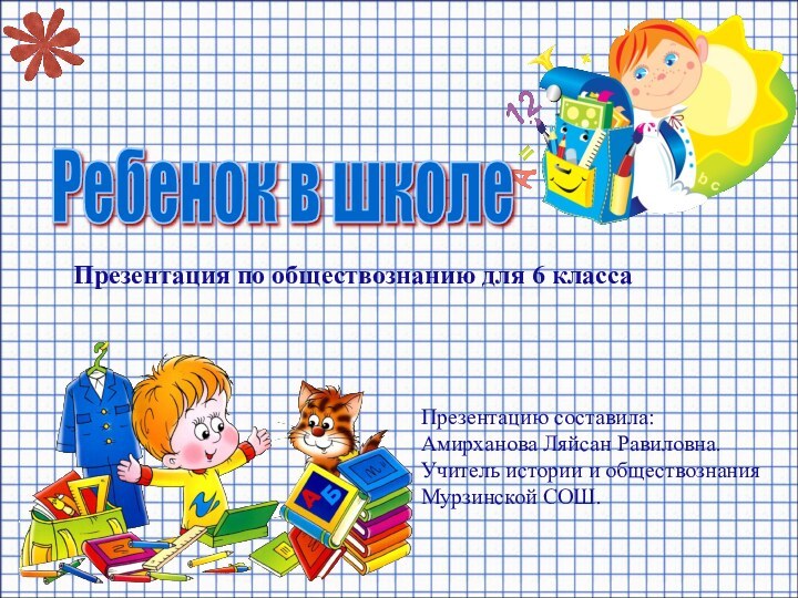 Ребенок в школеПрезентация по обществознанию для 6 классаПрезентацию составила: Амирханова Ляйсан Равиловна.Учитель истории и обществознанияМурзинской СОШ.