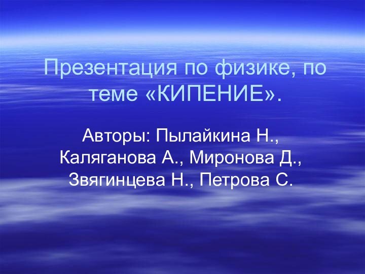 Презентация по физике, по теме «КИПЕНИЕ».Авторы: Пылайкина Н., Каляганова А., Миронова Д., Звягинцева Н., Петрова С.