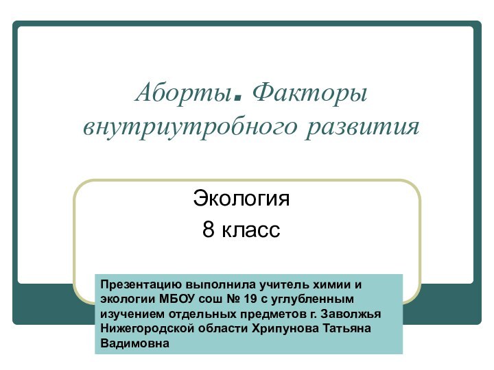 Аборты. Факторы внутриутробного развития Экология8 классПрезентацию выполнила учитель химии и экологии МБОУ