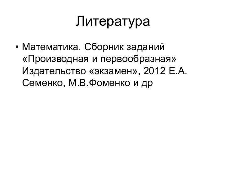 ЛитератураМатематика. Сборник заданий «Производная и первообразная» Издательство «экзамен», 2012 Е.А.Семенко, М.В.Фоменко и др