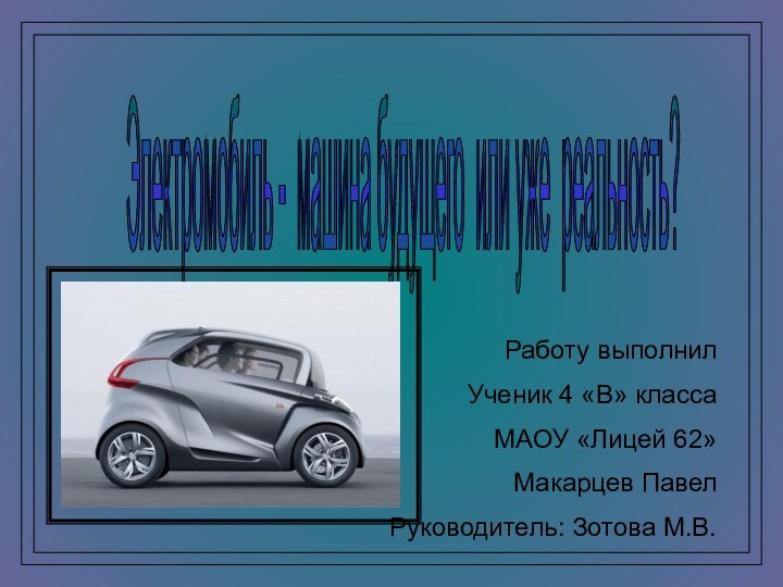 Электромобиль - машина будущего или уже реальность? Работу выполнил Ученик 4 «В»