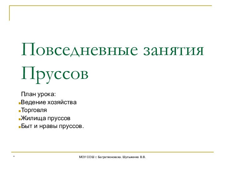 *МОУ СОШ г. Багратионовска. Шульженко В.В.Повседневные занятия ПруссовПлан урока:Ведение хозяйстваТорговляЖилища пруссовБыт и нравы пруссов.