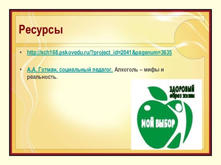 Ресурсы http://sch168.pskovedu.ru/?project_id=2041&pagenum=3635А.А. Готман, cоциальный педагог. Алкоголь – мифы и реальность.