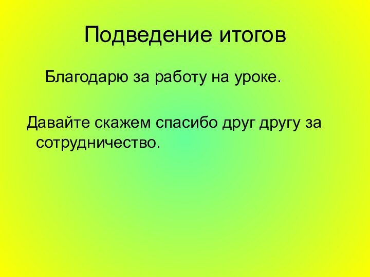 Подведение итогов   Благодарю за работу на уроке. Давайте скажем спасибо друг другу за сотрудничество.