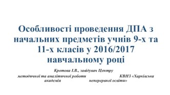 Особливості проведення ДПА з начальних предметів учнів 9-х та 11-х класів у 2016/2017 навчальному році Кротова І.В., завідувач Центру методичної та аналітичної роботи КВНЗ Харківська академія неперервної освіти